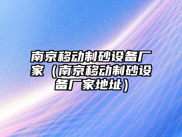 南京移動制砂設備廠家（南京移動制砂設備廠家地址）