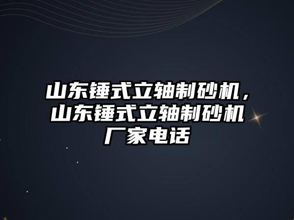 山東錘式立軸制砂機，山東錘式立軸制砂機廠家電話