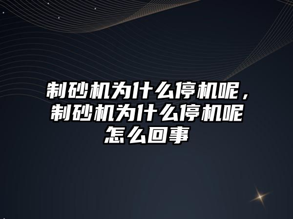 制砂機為什么停機呢，制砂機為什么停機呢怎么回事