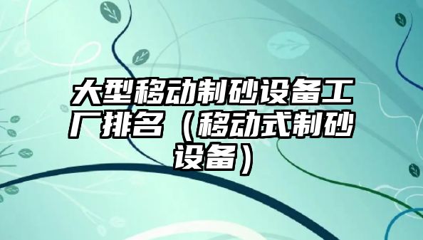 大型移動制砂設備工廠排名（移動式制砂設備）