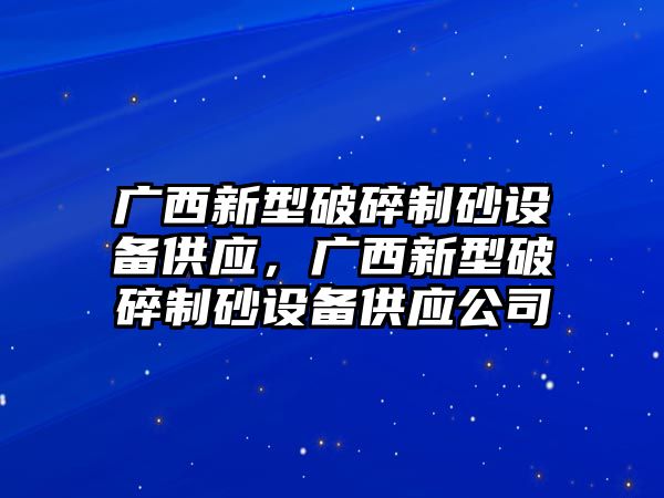 廣西新型破碎制砂設備供應，廣西新型破碎制砂設備供應公司