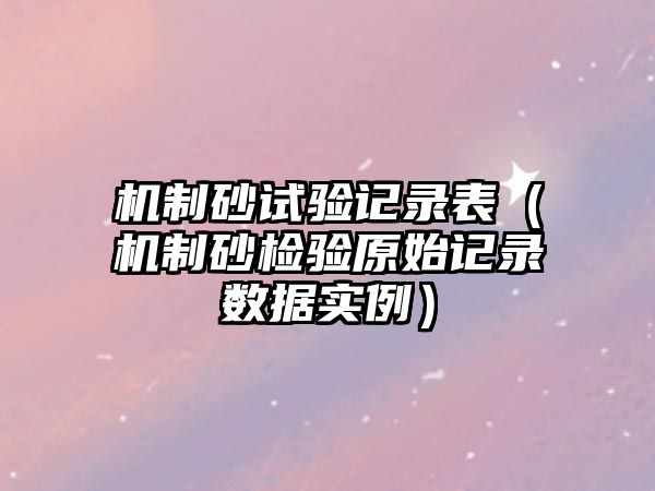 機制砂試驗記錄表（機制砂檢驗原始記錄數據實例）