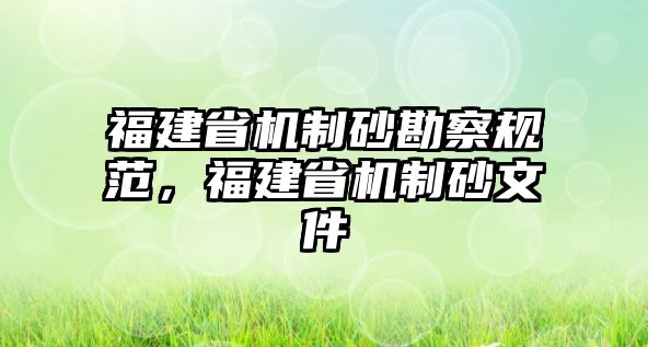 福建省機(jī)制砂勘察規(guī)范，福建省機(jī)制砂文件