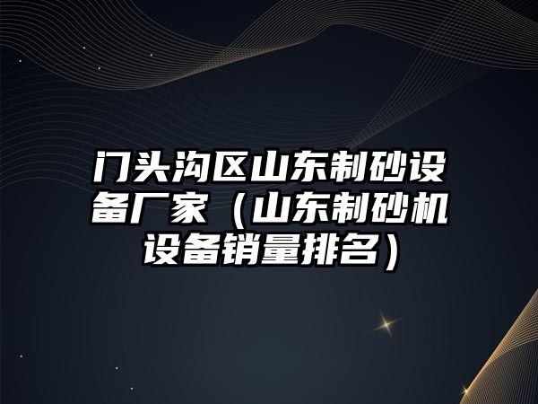 門頭溝區山東制砂設備廠家（山東制砂機設備銷量排名）