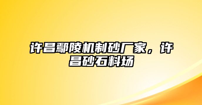 許昌鄢陵機制砂廠家，許昌砂石料場