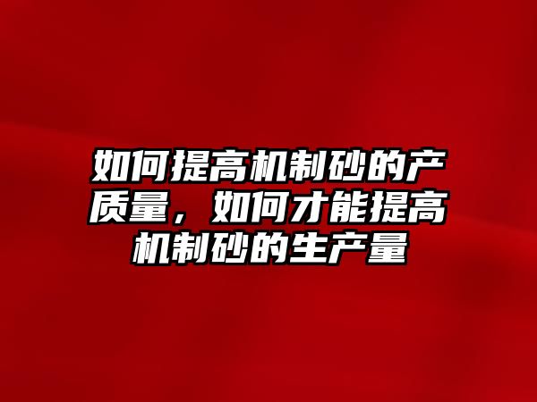 如何提高機制砂的產質量，如何才能提高機制砂的生產量