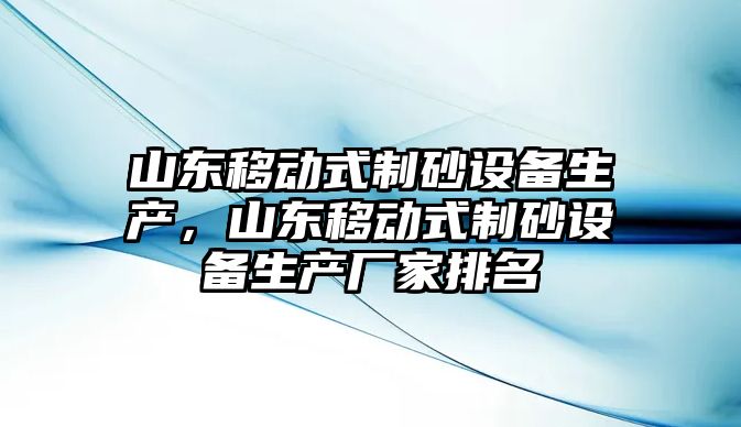 山東移動式制砂設備生產，山東移動式制砂設備生產廠家排名