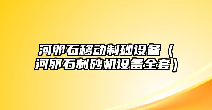 河卵石移動制砂設備（河卵石制砂機設備全套）