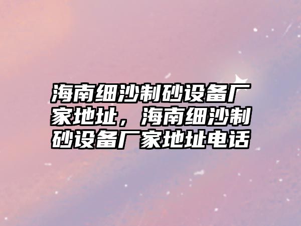 海南細沙制砂設備廠家地址，海南細沙制砂設備廠家地址電話