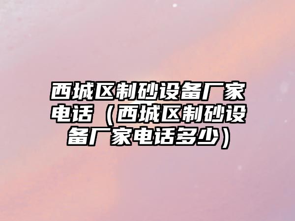 西城區制砂設備廠家電話（西城區制砂設備廠家電話多少）