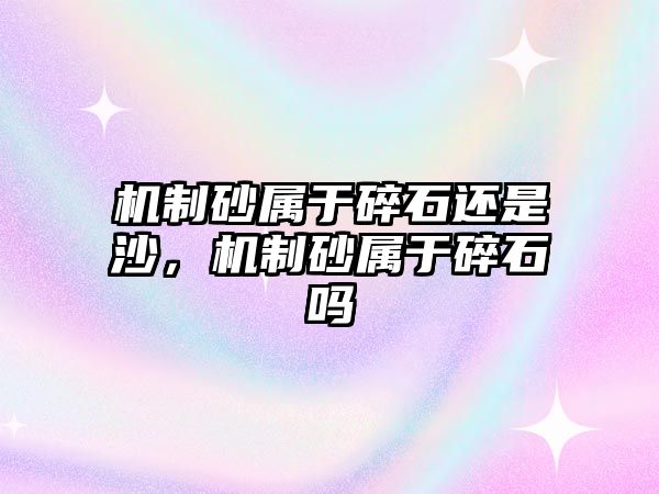 機制砂屬于碎石還是沙，機制砂屬于碎石嗎