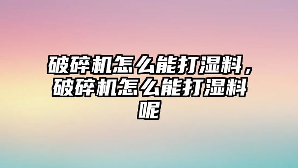 破碎機怎么能打濕料，破碎機怎么能打濕料呢