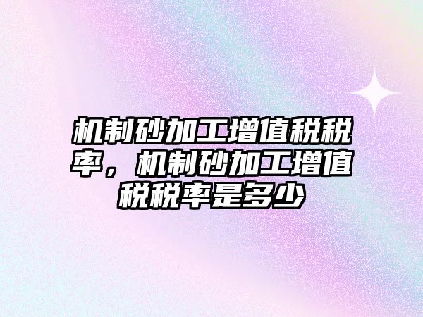 機制砂加工增值稅稅率，機制砂加工增值稅稅率是多少