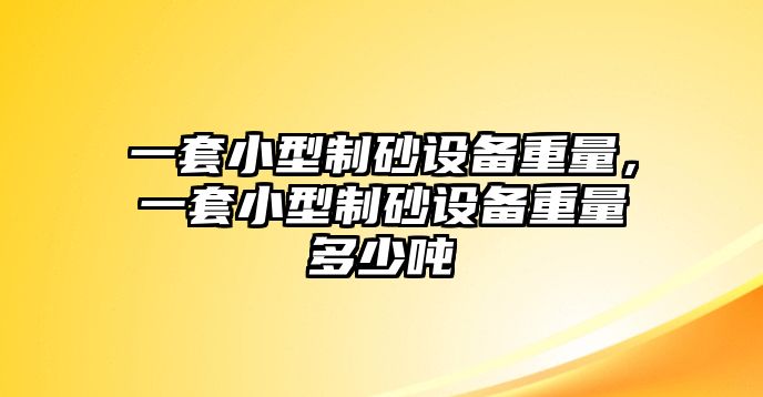 一套小型制砂設備重量，一套小型制砂設備重量多少噸