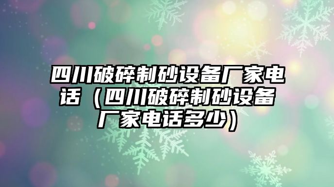 四川破碎制砂設(shè)備廠家電話（四川破碎制砂設(shè)備廠家電話多少）