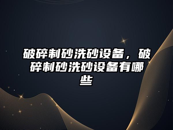 破碎制砂洗砂設備，破碎制砂洗砂設備有哪些