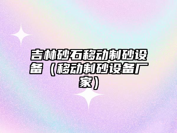 吉林砂石移動制砂設備（移動制砂設備廠家）