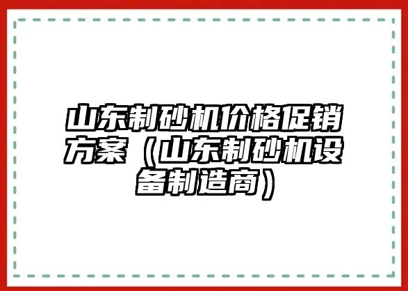 山東制砂機價格促銷方案（山東制砂機設備制造商）