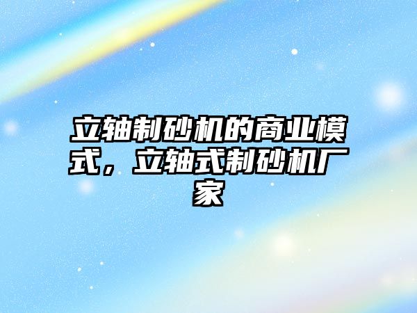 立軸制砂機的商業模式，立軸式制砂機廠家