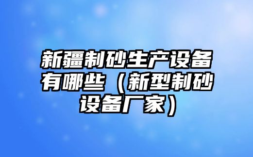 新疆制砂生產(chǎn)設(shè)備有哪些（新型制砂設(shè)備廠家）