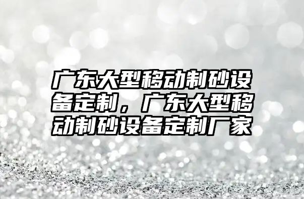 廣東大型移動制砂設備定制，廣東大型移動制砂設備定制廠家