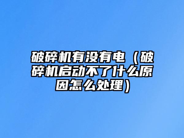 破碎機有沒有電（破碎機啟動不了什么原因怎么處理）