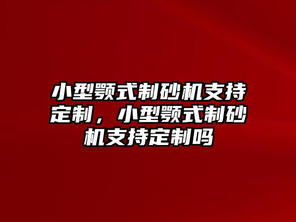 小型顎式制砂機(jī)支持定制，小型顎式制砂機(jī)支持定制嗎