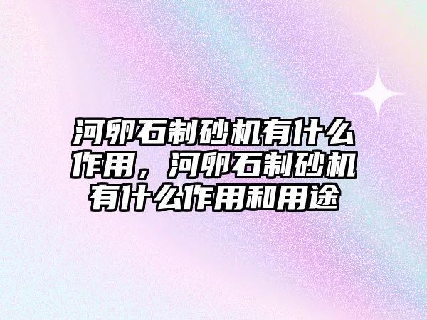 河卵石制砂機有什么作用，河卵石制砂機有什么作用和用途