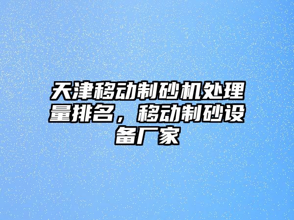 天津移動制砂機處理量排名，移動制砂設備廠家