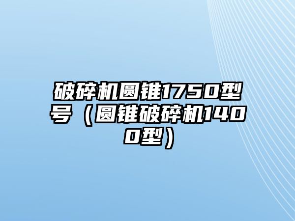 破碎機圓錐1750型號（圓錐破碎機1400型）