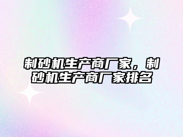 制砂機生產商廠家，制砂機生產商廠家排名