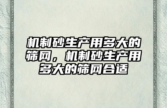 機制砂生產用多大的篩網，機制砂生產用多大的篩網合適