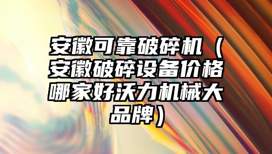 安徽可靠破碎機（安徽破碎設備價格哪家好沃力機械大品牌）