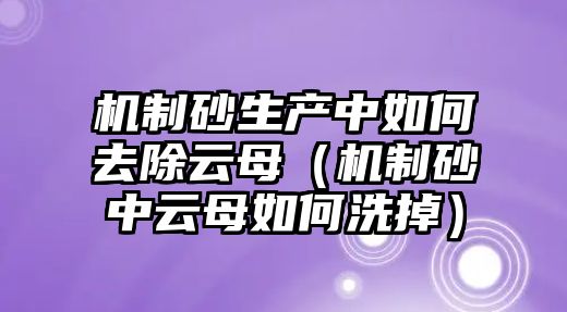 機制砂生產中如何去除云母（機制砂中云母如何洗掉）