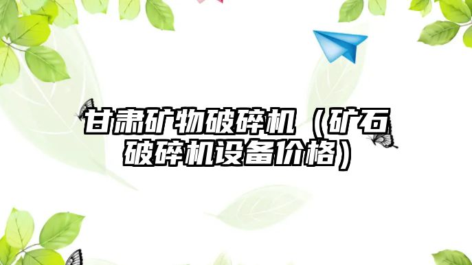 甘肅礦物破碎機（礦石破碎機設備價格）