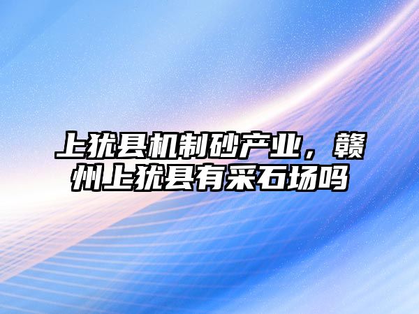 上猶縣機制砂產業(yè)，贛州上猶縣有采石場嗎