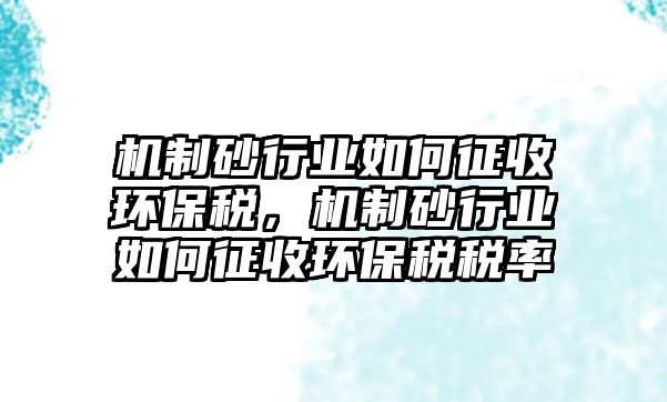 機制砂行業如何征收環保稅，機制砂行業如何征收環保稅稅率