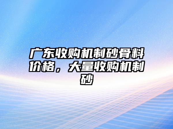 廣東收購(gòu)機(jī)制砂骨料價(jià)格，大量收購(gòu)機(jī)制砂