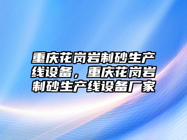 重慶花崗巖制砂生產線設備，重慶花崗巖制砂生產線設備廠家