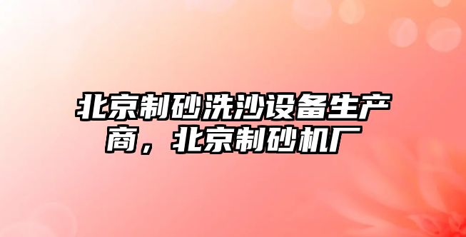 北京制砂洗沙設備生產商，北京制砂機廠