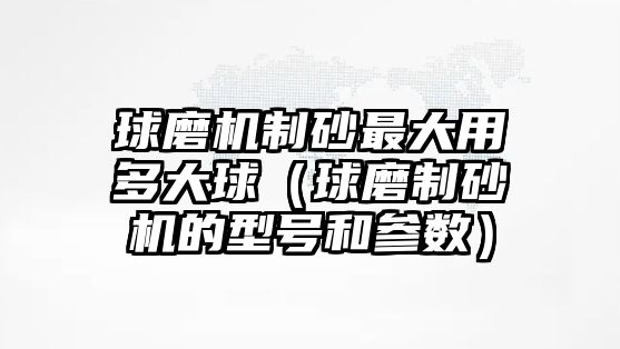 球磨機制砂最大用多大球（球磨制砂機的型號和參數）