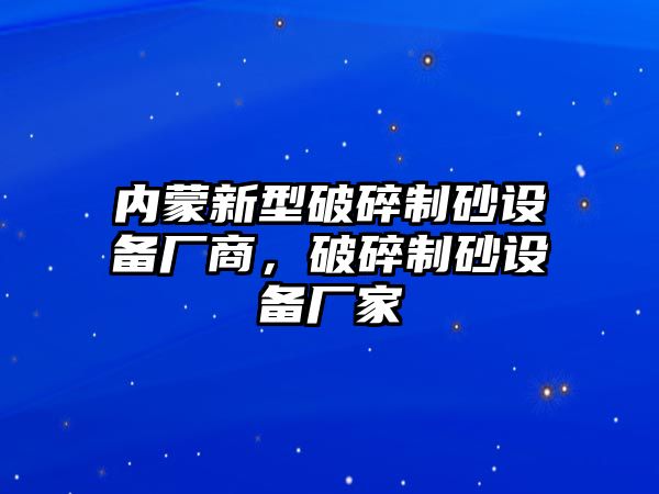 內蒙新型破碎制砂設備廠商，破碎制砂設備廠家