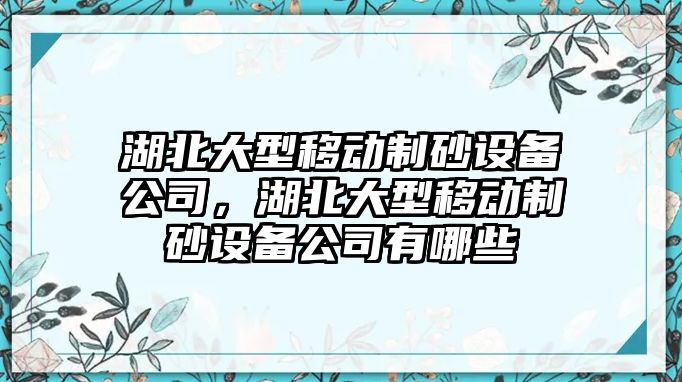 湖北大型移動制砂設備公司，湖北大型移動制砂設備公司有哪些