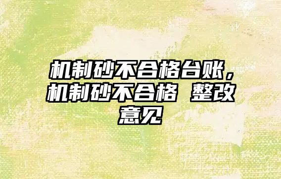 機(jī)制砂不合格臺賬，機(jī)制砂不合格 整改意見