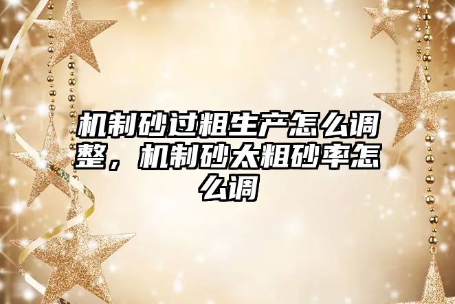 機制砂過粗生產怎么調整，機制砂太粗砂率怎么調