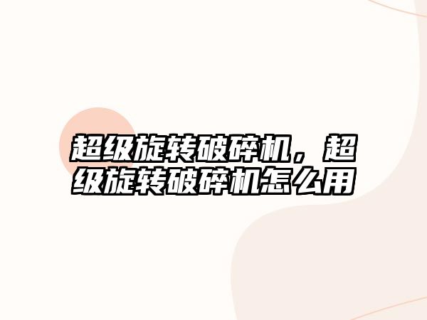 超級旋轉(zhuǎn)破碎機(jī)，超級旋轉(zhuǎn)破碎機(jī)怎么用