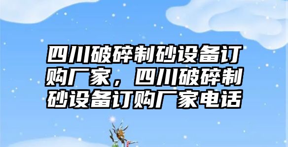 四川破碎制砂設備訂購廠家，四川破碎制砂設備訂購廠家電話