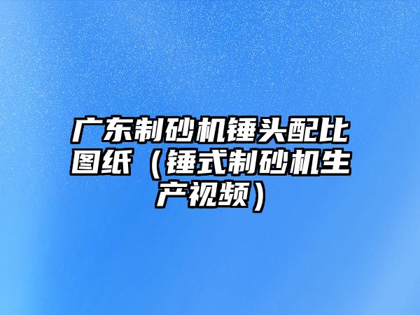 廣東制砂機錘頭配比圖紙（錘式制砂機生產視頻）