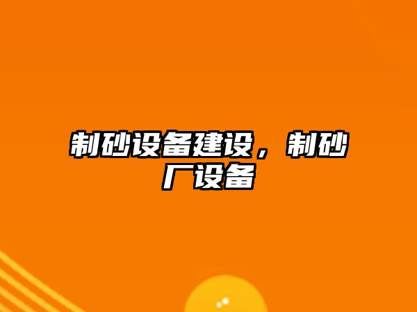 制砂設備建設，制砂廠設備