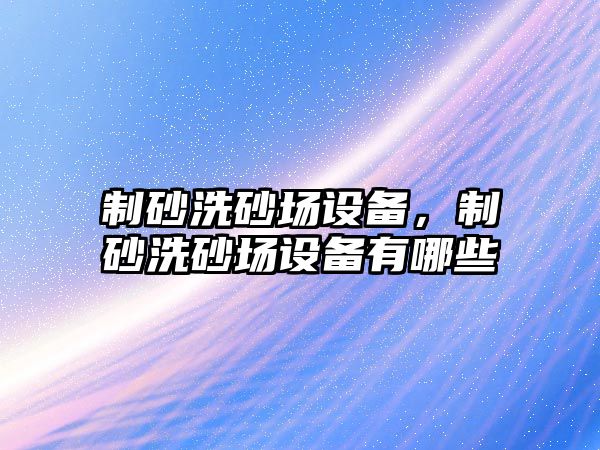 制砂洗砂場設備，制砂洗砂場設備有哪些